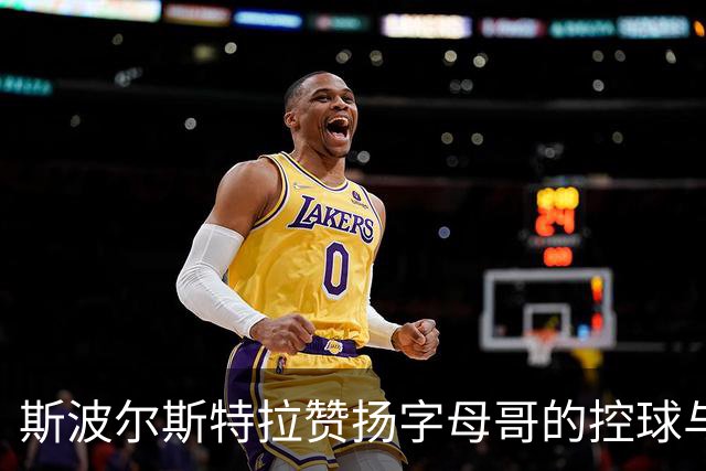 斯波尔斯特拉赞扬字母哥的控球与传球能力，称其如魔术师约翰逊